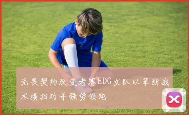 无畏契约改变者赛EDG女队以革新战术横扫对手强势领跑