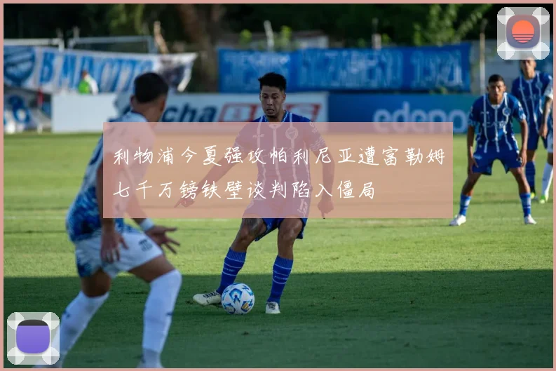利物浦今夏强攻帕利尼亚遭富勒姆七千万镑铁壁谈判陷入僵局