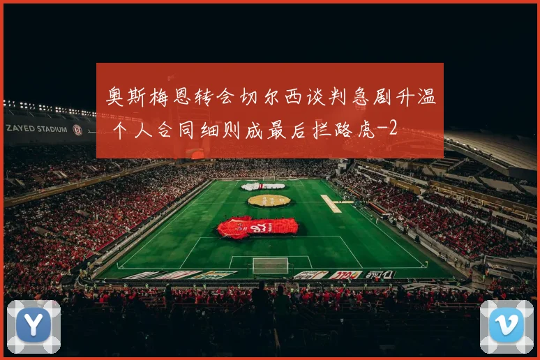 奥斯梅恩转会切尔西谈判急剧升温 个人合同细则成最后拦路虎