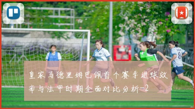 皇家马德里姆巴佩首个赛季进球效率与法甲时期全面对比分析