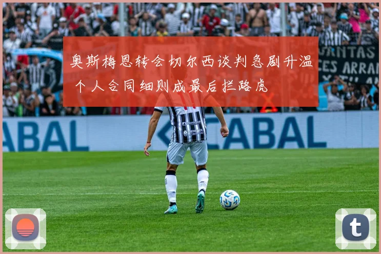 奥斯梅恩转会切尔西谈判急剧升温 个人合同细则成最后拦路虎