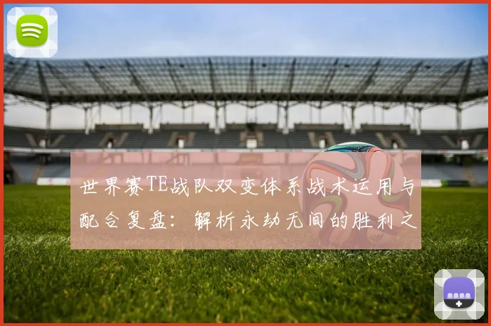 世界赛TE战队双变体系战术运用与配合复盘：解析永劫无间的胜利之道