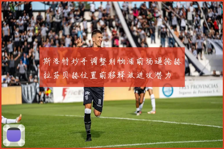 斯洛特妙手调整利物浦前场逼抢赫拉芬贝赫位置前移释放进攻潜力
