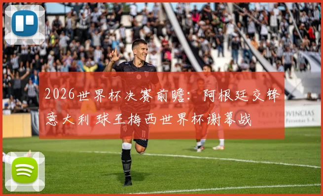 2026世界杯决赛前瞻：阿根廷交锋意大利 球王梅西世界杯谢幕战
