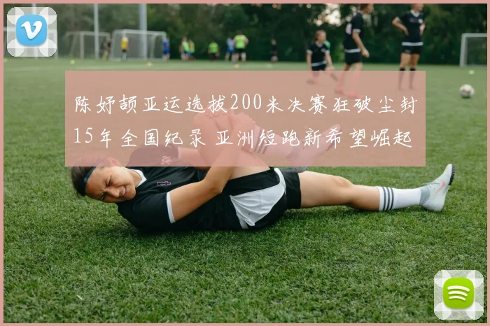 陈妤颉亚运选拔200米决赛狂破尘封15年全国纪录 亚洲短跑新希望崛起