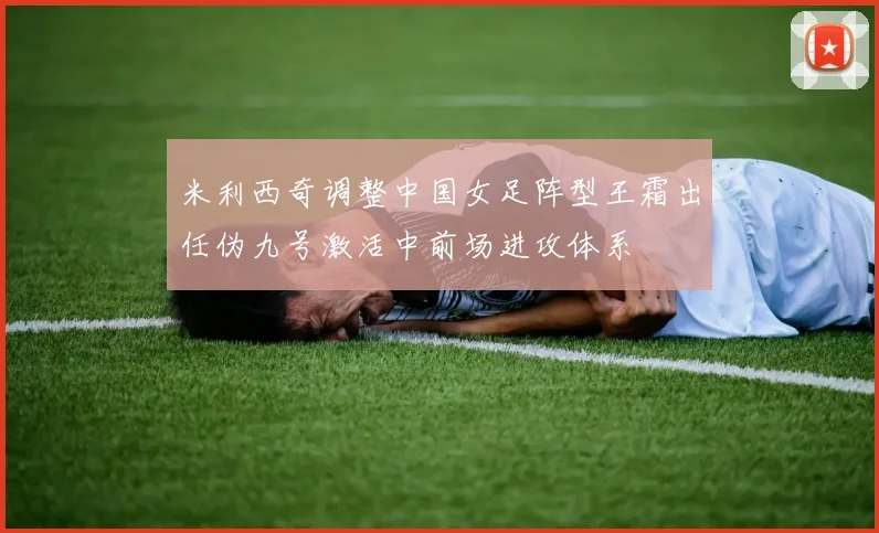 米利西奇调整中国女足阵型王霜出任伪九号激活中前场进攻体系