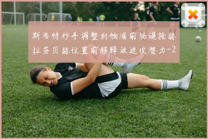 斯洛特妙手调整利物浦前场逼抢赫拉芬贝赫位置前移释放进攻潜力