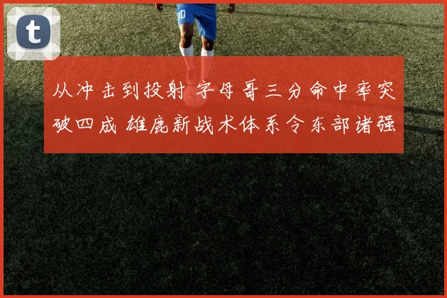 从冲击到投射 字母哥三分命中率突破四成 雄鹿新战术体系令东部诸强胆寒