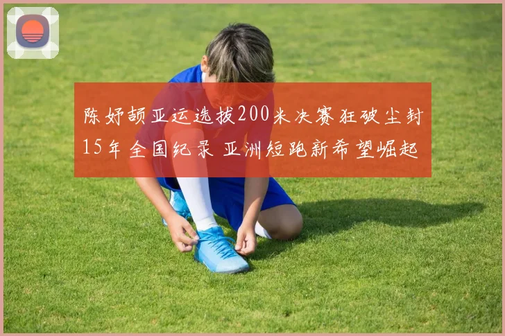 陈妤颉亚运选拔200米决赛狂破尘封15年全国纪录 亚洲短跑新希望崛起