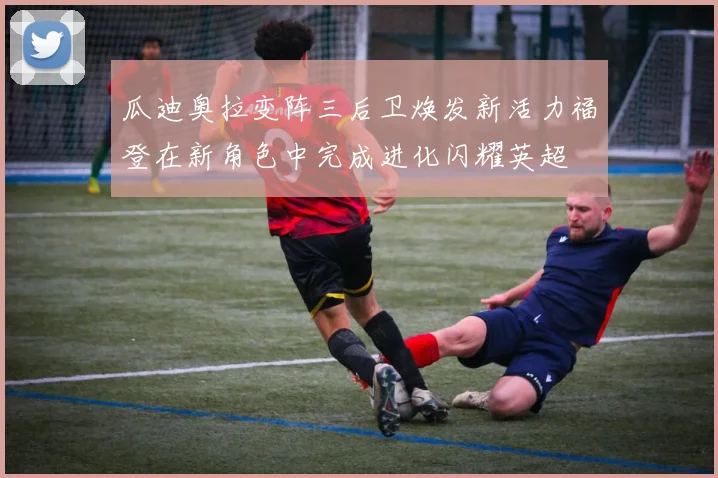 瓜迪奥拉变阵三后卫焕发新活力福登在新角色中完成进化闪耀英超