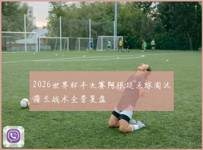 2026世界杯半决赛阿根廷点球淘汰荷兰战术全景复盘